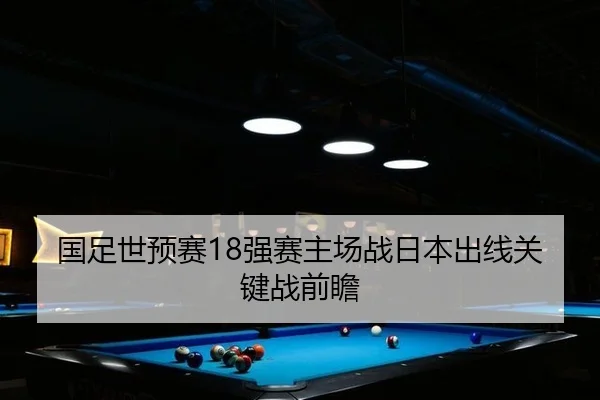 国足世预赛18强赛主场战日本出线关键战前瞻
