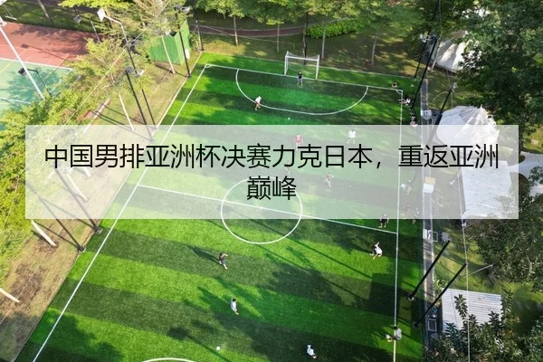 中国男排亚洲杯决赛力克日本，重返亚洲巅峰